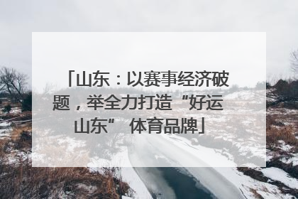 山东：以赛事经济破题，举全力打造“好运山东” 体育品牌