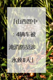 山西晋中：4辆车被淹消防员涉水救8人