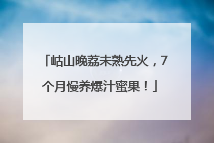 岵山晚荔未熟先火，7个月慢养爆汁蜜果！