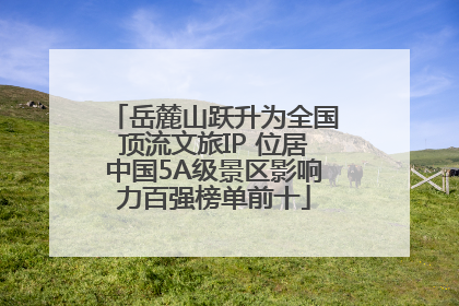 岳麓山跃升为全国顶流文旅IP 位居中国5A级景区影响力百强榜单前十