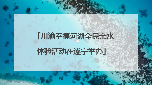 川渝幸福河湖全民亲水体验活动在遂宁举办