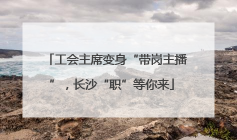 工会主席变身“带岗主播”，长沙“职”等你来