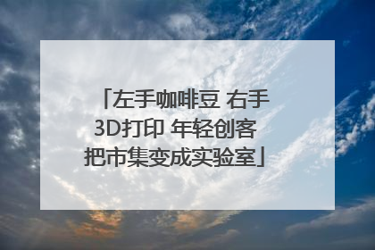 左手咖啡豆 右手3D打印 年轻创客把市集变成实验室