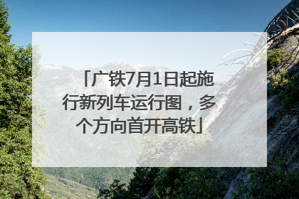 广铁7月1日起施行新列车运行图，多个方向首开高铁