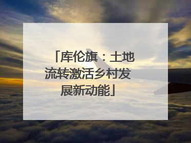 库伦旗：土地流转激活乡村发展新动能