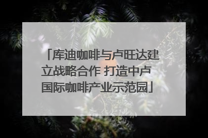 库迪咖啡与卢旺达建立战略合作 打造中卢国际咖啡产业示范园