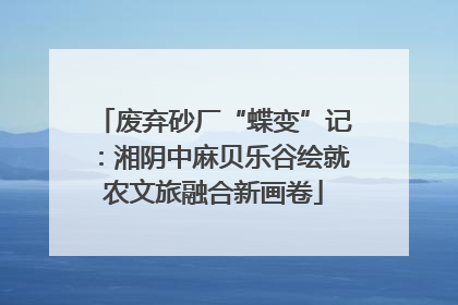 废弃砂厂“蝶变”记：湘阴中麻贝乐谷绘就农文旅融合新画卷
