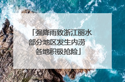 强降雨致浙江丽水部分地区发生内涝 各地积极抢险