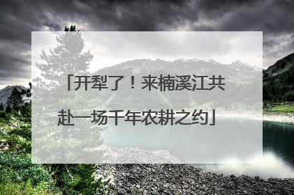 开犁了！来楠溪江共赴一场千年农耕之约