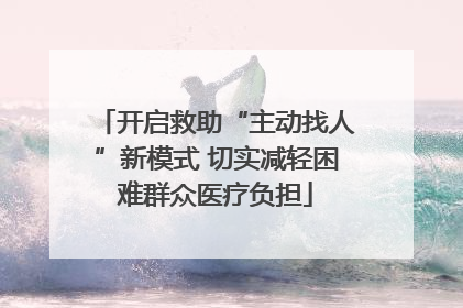 开启救助“主动找人”新模式 切实减轻困难群众医疗负担