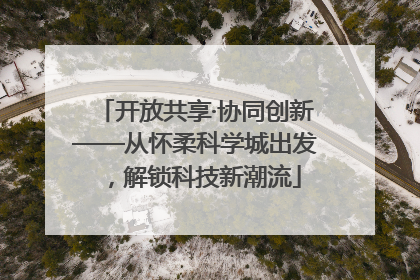 开放共享·协同创新——从怀柔科学城出发，解锁科技新潮流