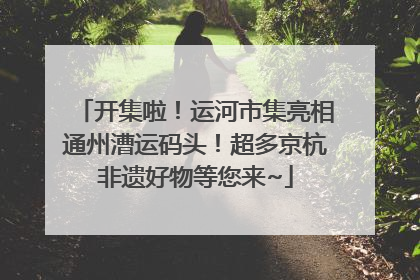 开集啦！运河市集亮相通州漕运码头！超多京杭非遗好物等您来~