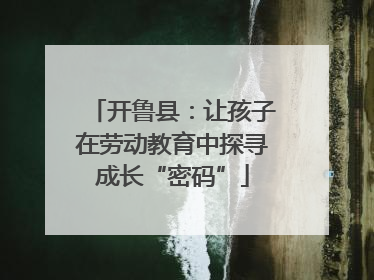 开鲁县：让孩子在劳动教育中探寻成长“密码”