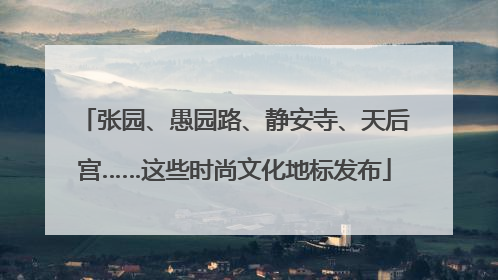 张园、愚园路、静安寺、天后宫……这些时尚文化地标发布