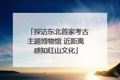 探访东北首家考古主题博物馆 近距离感知红山文化