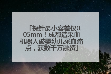 探针最小容差仅0.05mm！成都造采血机器人破婴幼儿采血痛点，获数千万融资