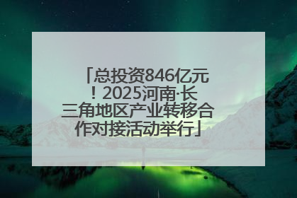 总投资846亿元！2025河南·长三角地区产业转移合作对接活动举行