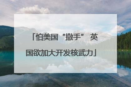 怕美国“撒手” 英国欲加大开发核武力