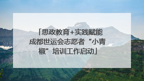 思政教育+实践赋能 成都世运会志愿者“小青椒”培训工作启动