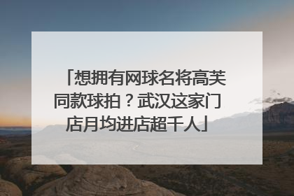 想拥有网球名将高芙同款球拍？武汉这家门店月均进店超千人