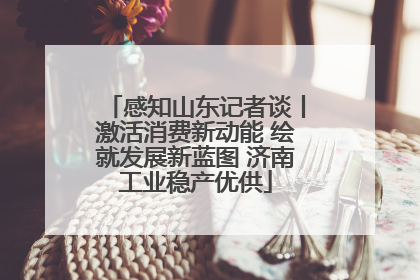 感知山东记者谈丨激活消费新动能 绘就发展新蓝图 济南工业稳产优供