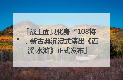 戴上面具化身“108将”，新古典沉浸式演出《西溪·水浒》正式发布