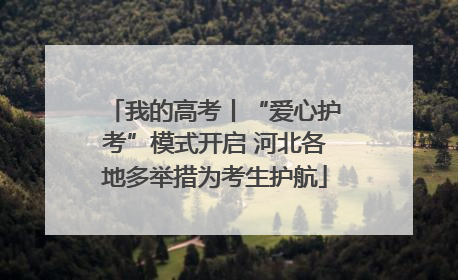 我的高考丨“爱心护考”模式开启 河北各地多举措为考生护航