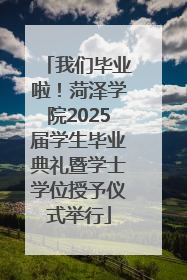 我们毕业啦！菏泽学院2025届学生毕业典礼暨学士学位授予仪式举行