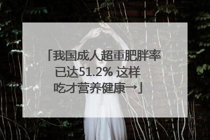 我国成人超重肥胖率已达51.2% 这样吃才营养健康→