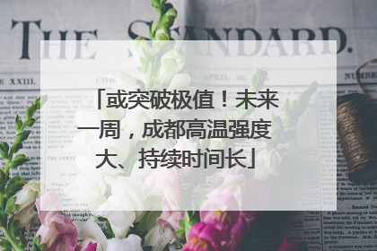 或突破极值！未来一周，成都高温强度大、持续时间长