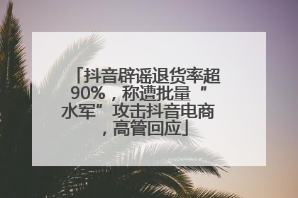 抖音辟谣退货率超90%，称遭批量“水军”攻击抖音电商，高管回应