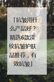 抗皱用什么产品好？精选6款淡纹抗皱护肤品推荐，有效抗皱