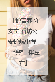 护青春 守安宁 香坊公安护航中考 “警” 伴左右