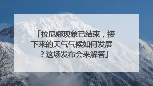 拉尼娜现象已结束，接下来的天气气候如何发展？这场发布会来解答