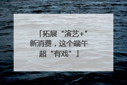 拓展“演艺+”新消费，这个端午超“有戏”
