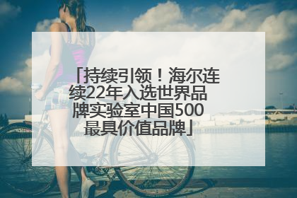 持续引领！海尔连续22年入选世界品牌实验室中国500最具价值品牌