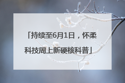 持续至6月1日，怀柔科技周上新硬核科普