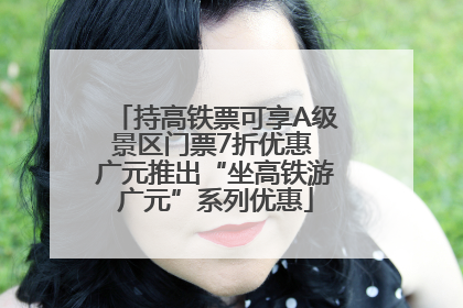 持高铁票可享A级景区门票7折优惠 广元推出“坐高铁游广元”系列优惠