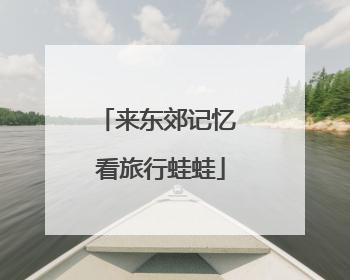 来东郊记忆 看旅行蛙蛙