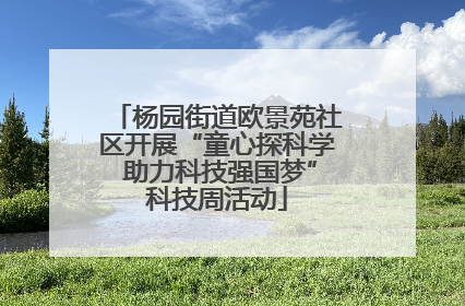 杨园街道欧景苑社区开展“童心探科学 助力科技强国梦”科技周活动