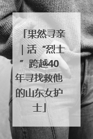 果然寻亲｜活“烈士”跨越40年寻找救他的山东女护士