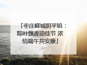 枣庄峄城阴平镇：粽叶飘香迎佳节 浓情端午共安康