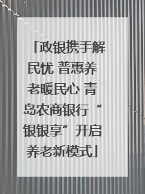 政银携手解民忧 普惠养老暖民心 青岛农商银行“银银享”开启养老新模式