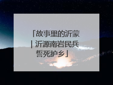 故事里的沂蒙｜沂源南岩民兵誓死护乡