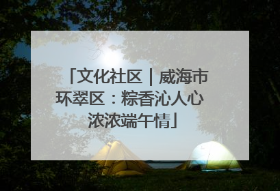 文化社区｜威海市环翠区：粽香沁人心 浓浓端午情