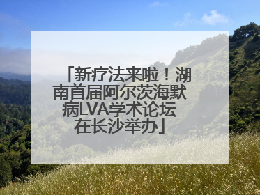 新疗法来啦！湖南首届阿尔茨海默病LVA学术论坛在长沙举办