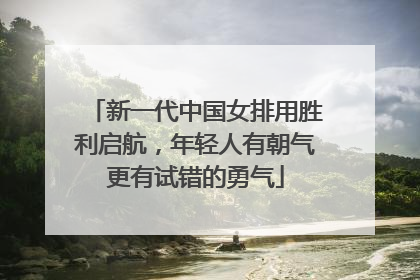 新一代中国女排用胜利启航，年轻人有朝气更有试错的勇气