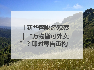 新华网财经观察｜“万物皆可外卖”？即时零售重构消费市场
