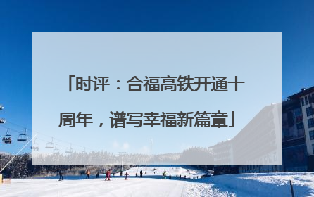 时评：合福高铁开通十周年，谱写幸福新篇章