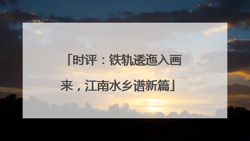 时评：铁轨逶迤入画来，江南水乡谱新篇